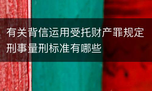 有关背信运用受托财产罪规定刑事量刑标准有哪些