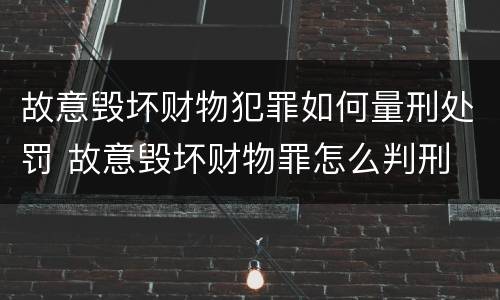 故意毁坏财物犯罪如何量刑处罚 故意毁坏财物罪怎么判刑