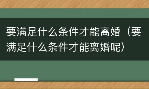 要满足什么条件才能离婚（要满足什么条件才能离婚呢）