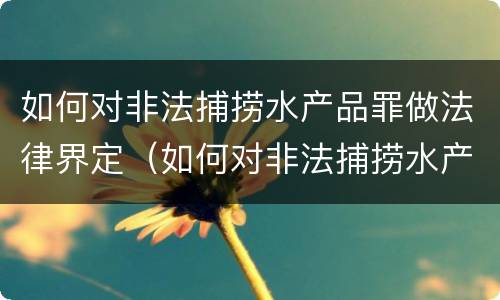 如何对非法捕捞水产品罪做法律界定（如何对非法捕捞水产品罪做法律界定处理）