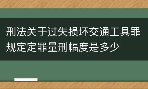 刑法关于过失损坏交通工具罪规定定罪量刑幅度是多少