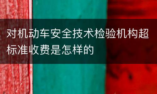 对机动车安全技术检验机构超标准收费是怎样的