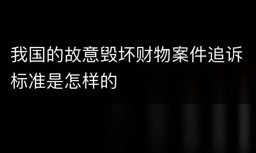 我国的故意毁坏财物案件追诉标准是怎样的