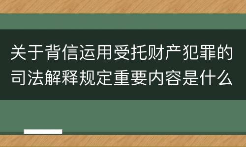 关于背信运用受托财产犯罪的司法解释规定重要内容是什么