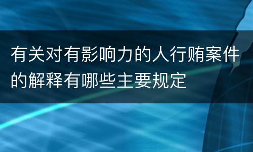 有关对有影响力的人行贿案件的解释有哪些主要规定