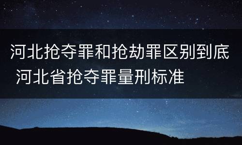 河北抢夺罪和抢劫罪区别到底 河北省抢夺罪量刑标准