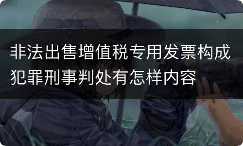 非法出售增值税专用发票构成犯罪刑事判处有怎样内容