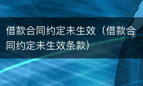 借款合同约定未生效（借款合同约定未生效条款）