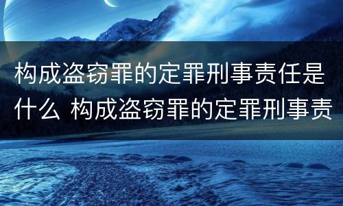 构成盗窃罪的定罪刑事责任是什么 构成盗窃罪的定罪刑事责任是什么