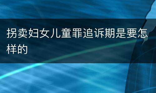 拐卖妇女儿童罪追诉期是要怎样的