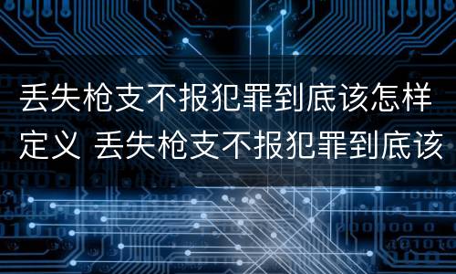 丢失枪支不报犯罪到底该怎样定义 丢失枪支不报犯罪到底该怎样定义罪名