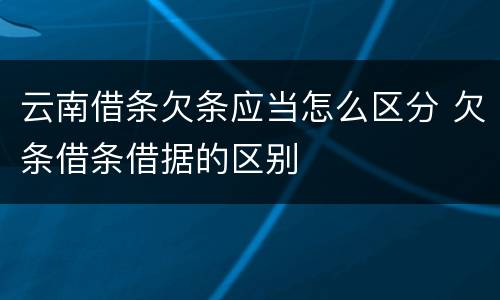 云南借条欠条应当怎么区分 欠条借条借据的区别