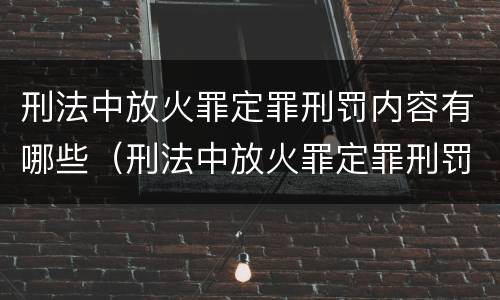 刑法中放火罪定罪刑罚内容有哪些（刑法中放火罪定罪刑罚内容有哪些规定）