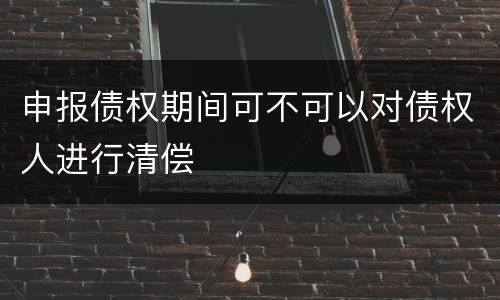 申报债权期间可不可以对债权人进行清偿