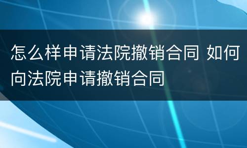 怎么样申请法院撤销合同 如何向法院申请撤销合同