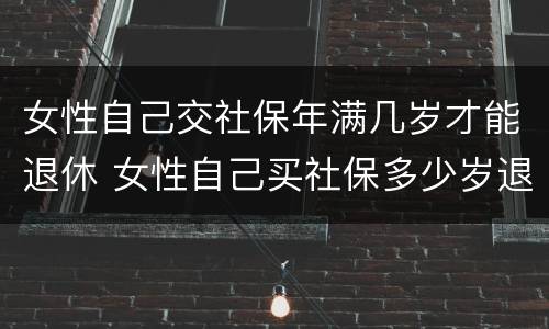 女性自己交社保年满几岁才能退休 女性自己买社保多少岁退休