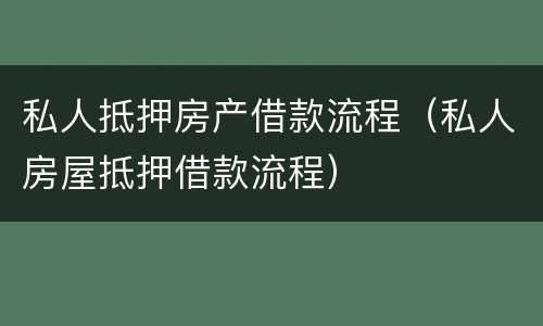 私人抵押房产借款流程（私人房屋抵押借款流程）