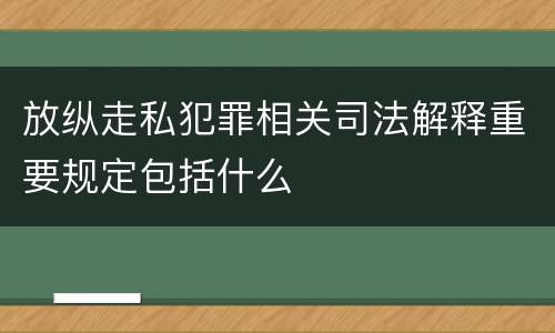 放纵走私犯罪相关司法解释重要规定包括什么