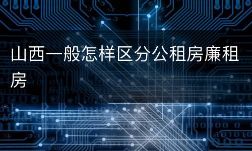 山西一般怎样区分公租房廉租房