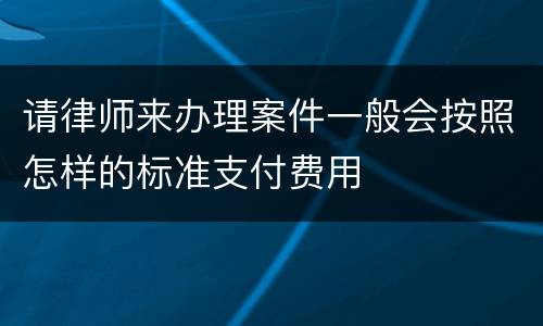 请律师来办理案件一般会按照怎样的标准支付费用