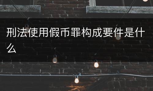 刑法使用假币罪构成要件是什么