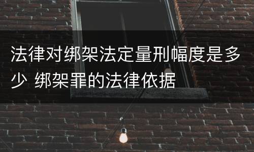 法律对绑架法定量刑幅度是多少 绑架罪的法律依据