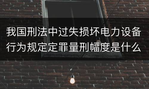 我国刑法中过失损坏电力设备行为规定定罪量刑幅度是什么