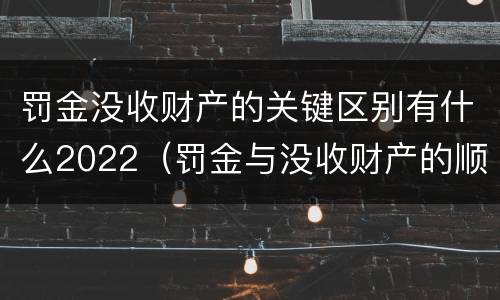 罚金没收财产的关键区别有什么2022（罚金与没收财产的顺序）