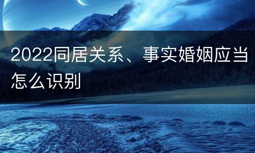 2022同居关系、事实婚姻应当怎么识别