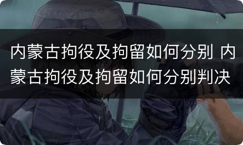 内蒙古拘役及拘留如何分别 内蒙古拘役及拘留如何分别判决