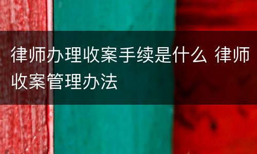 律师办理收案手续是什么 律师收案管理办法