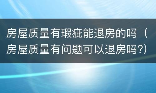 房屋质量有瑕疵能退房的吗（房屋质量有问题可以退房吗?）