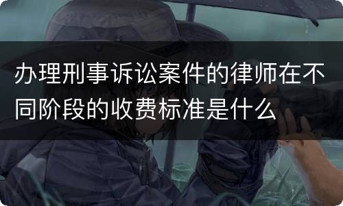 办理刑事诉讼案件的律师在不同阶段的收费标准是什么