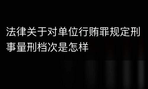 法律关于对单位行贿罪规定刑事量刑档次是怎样