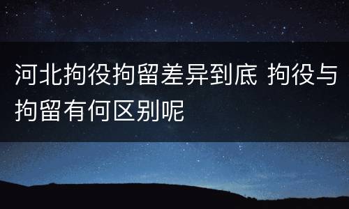 河北拘役拘留差异到底 拘役与拘留有何区别呢