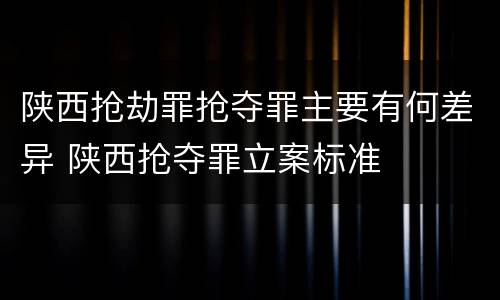 陕西抢劫罪抢夺罪主要有何差异 陕西抢夺罪立案标准