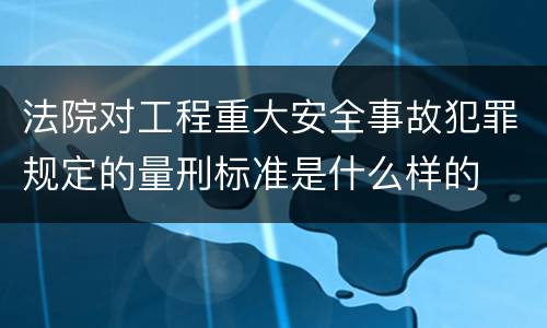 法院对工程重大安全事故犯罪规定的量刑标准是什么样的