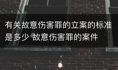 有关故意伤害罪的立案的标准是多少 故意伤害罪的案件