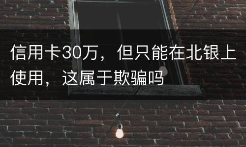 信用卡30万，但只能在北银上使用，这属于欺骗吗