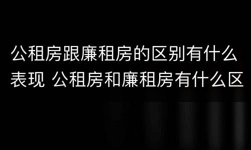 公租房跟廉租房的区别有什么表现 公租房和廉租房有什么区