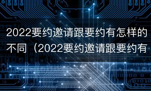 2022要约邀请跟要约有怎样的不同（2022要约邀请跟要约有怎样的不同区别）