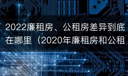 2022廉租房、公租房差异到底在哪里（2020年廉租房和公租房的区别）