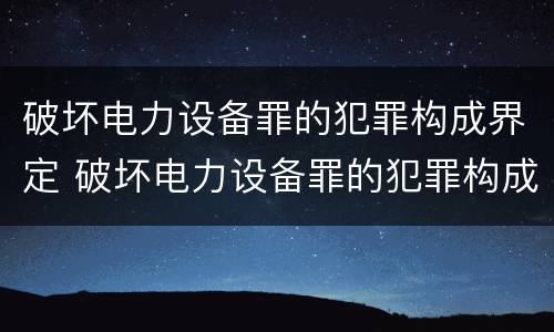 破坏电力设备罪的犯罪构成界定 破坏电力设备罪的犯罪构成界定为