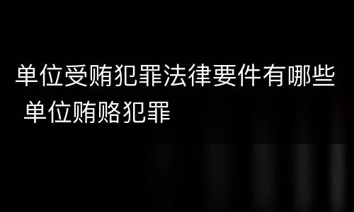 单位受贿犯罪法律要件有哪些 单位贿赂犯罪