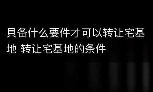 具备什么要件才可以转让宅基地 转让宅基地的条件