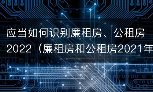 应当如何识别廉租房、公租房2022（廉租房和公租房2021年最新通知）