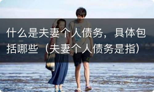 什么是夫妻个人债务，具体包括哪些（夫妻个人债务是指）