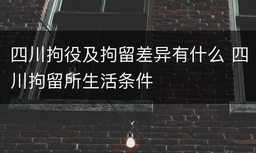 四川拘役及拘留差异有什么 四川拘留所生活条件