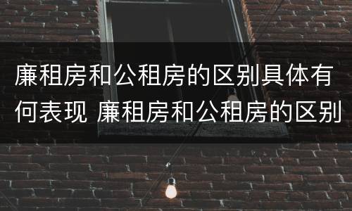 廉租房和公租房的区别具体有何表现 廉租房和公租房的区别和联系