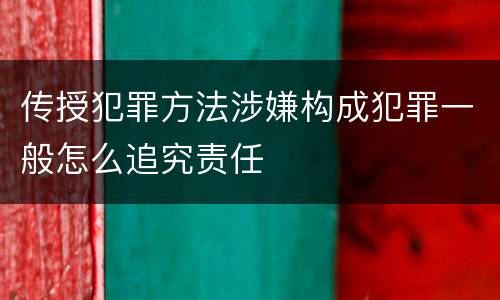 传授犯罪方法涉嫌构成犯罪一般怎么追究责任